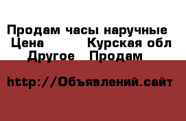 Продам часы наручные › Цена ­ 700 - Курская обл. Другое » Продам   